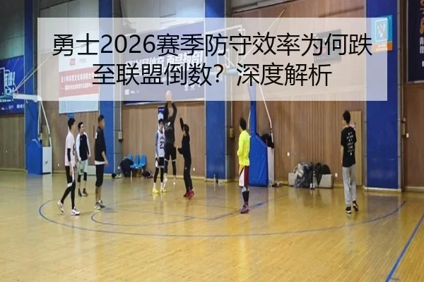勇士2026赛季防守效率为何跌至联盟倒数？深度解析
