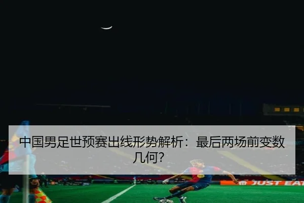 中国男足世预赛出线形势解析：最后两场前变数几何？